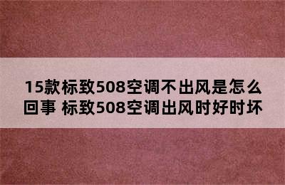 15款标致508空调不出风是怎么回事 标致508空调出风时好时坏